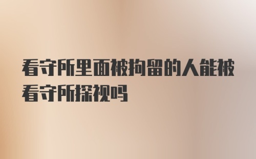 看守所里面被拘留的人能被看守所探视吗