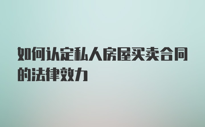 如何认定私人房屋买卖合同的法律效力