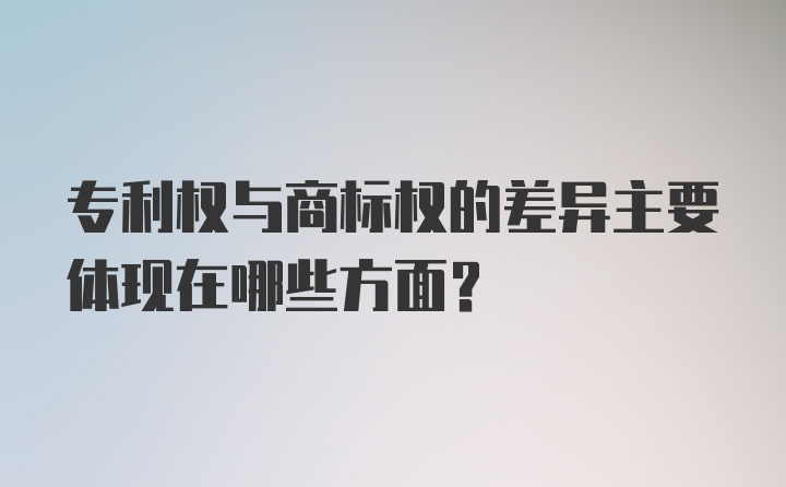 专利权与商标权的差异主要体现在哪些方面？