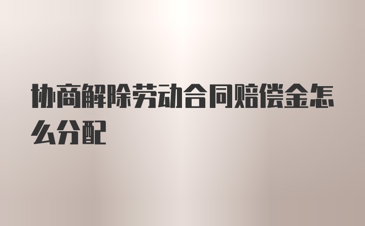 协商解除劳动合同赔偿金怎么分配