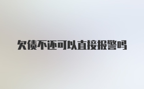 欠债不还可以直接报警吗