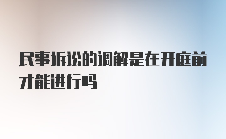 民事诉讼的调解是在开庭前才能进行吗