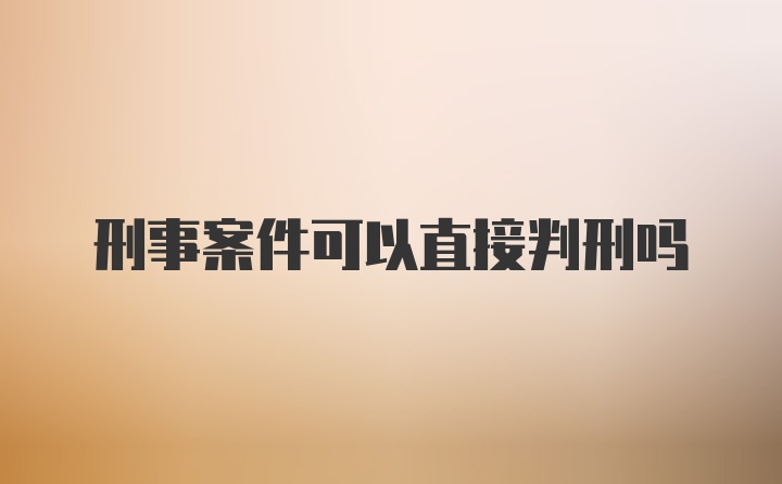 刑事案件可以直接判刑吗