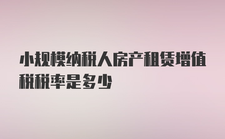 小规模纳税人房产租赁增值税税率是多少