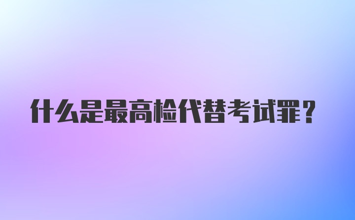 什么是最高检代替考试罪？