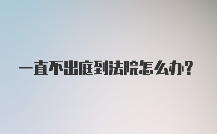 一直不出庭到法院怎么办?