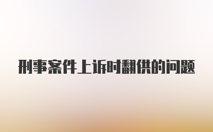 刑事案件上诉时翻供的问题