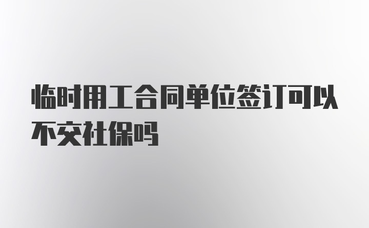 临时用工合同单位签订可以不交社保吗