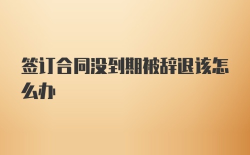 签订合同没到期被辞退该怎么办