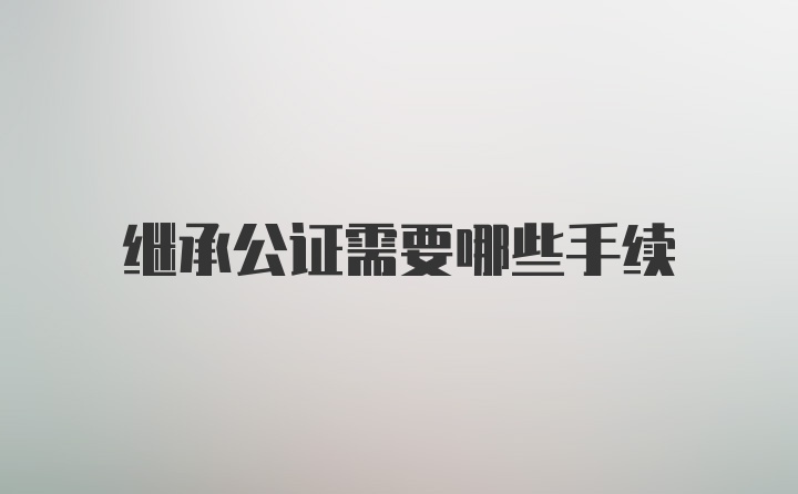 继承公证需要哪些手续