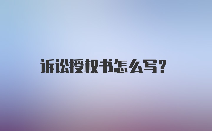 诉讼授权书怎么写?