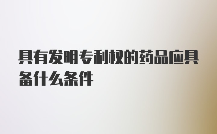 具有发明专利权的药品应具备什么条件