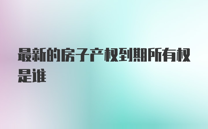 最新的房子产权到期所有权是谁