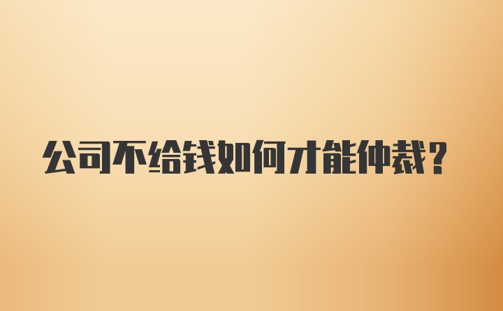 公司不给钱如何才能仲裁?