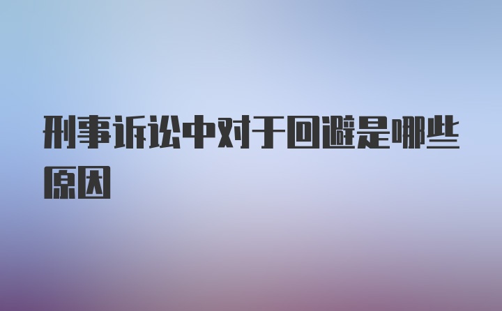 刑事诉讼中对于回避是哪些原因