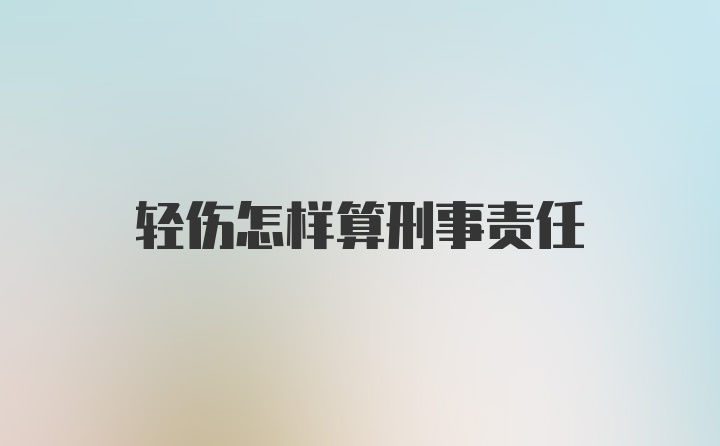 轻伤怎样算刑事责任