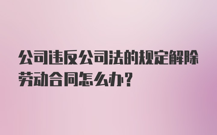 公司违反公司法的规定解除劳动合同怎么办？