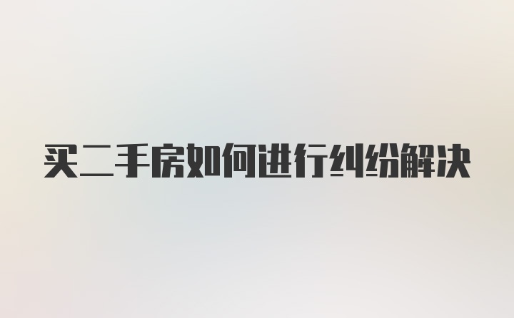 买二手房如何进行纠纷解决