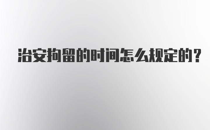 治安拘留的时间怎么规定的？