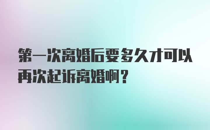 第一次离婚后要多久才可以再次起诉离婚啊？