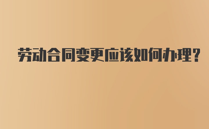 劳动合同变更应该如何办理？