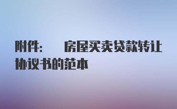 附件: 房屋买卖贷款转让协议书的范本