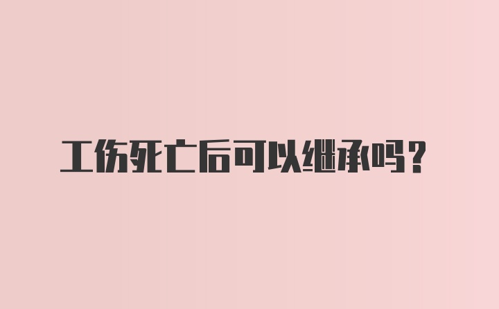 工伤死亡后可以继承吗？