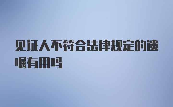 见证人不符合法律规定的遗嘱有用吗