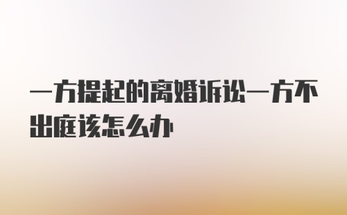 一方提起的离婚诉讼一方不出庭该怎么办