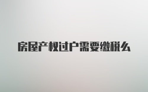 房屋产权过户需要缴税么