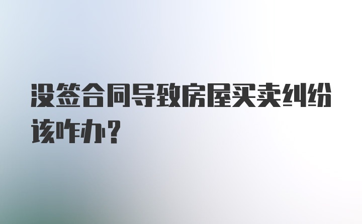 没签合同导致房屋买卖纠纷该咋办？