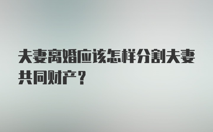 夫妻离婚应该怎样分割夫妻共同财产?