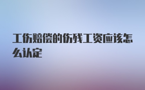 工伤赔偿的伤残工资应该怎么认定