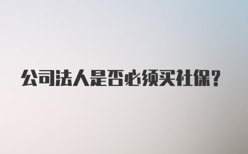 公司法人是否必须买社保?