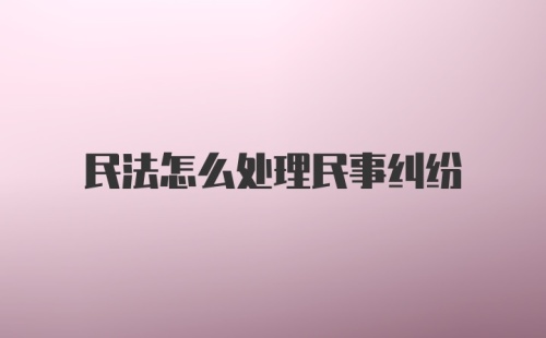 民法怎么处理民事纠纷