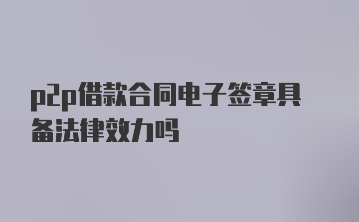 p2p借款合同电子签章具备法律效力吗