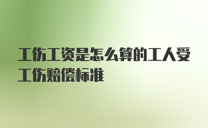 工伤工资是怎么算的工人受工伤赔偿标准