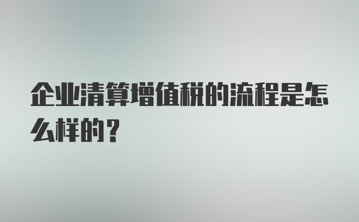 企业清算增值税的流程是怎么样的？