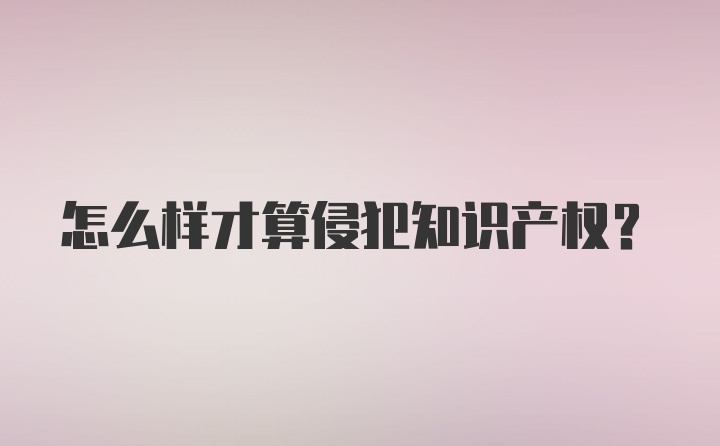 怎么样才算侵犯知识产权？