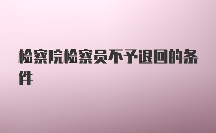 检察院检察员不予退回的条件