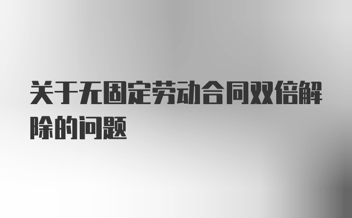 关于无固定劳动合同双倍解除的问题