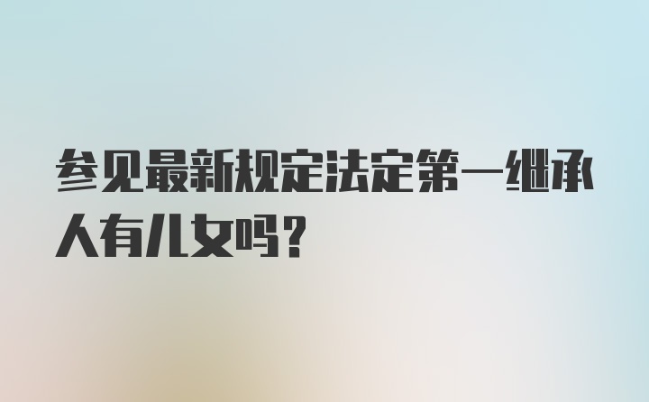 参见最新规定法定第一继承人有儿女吗？