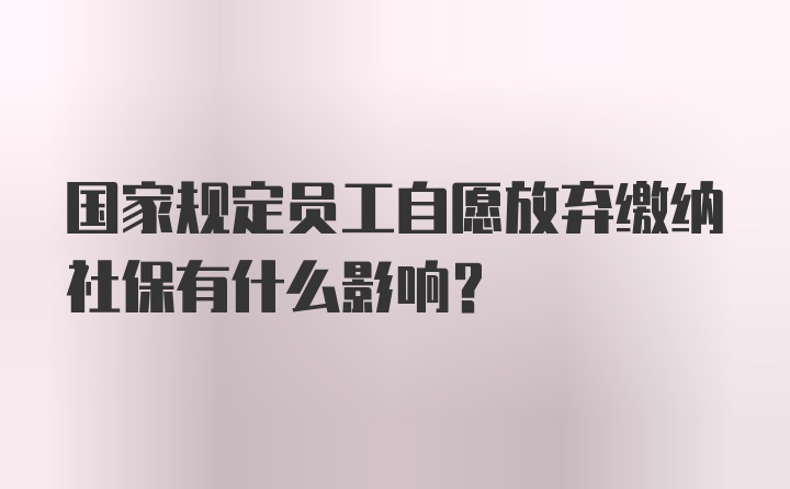 国家规定员工自愿放弃缴纳社保有什么影响？