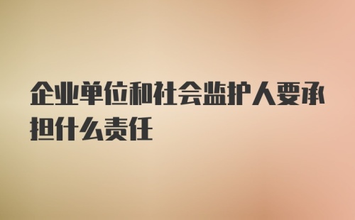 企业单位和社会监护人要承担什么责任