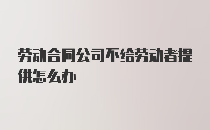 劳动合同公司不给劳动者提供怎么办