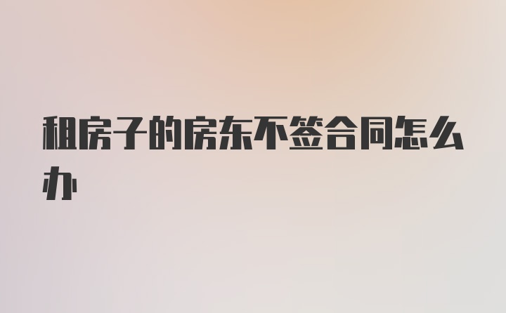 租房子的房东不签合同怎么办