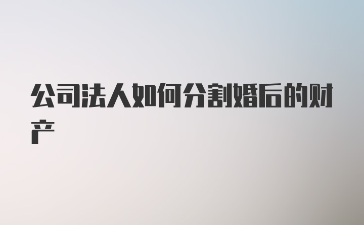 公司法人如何分割婚后的财产