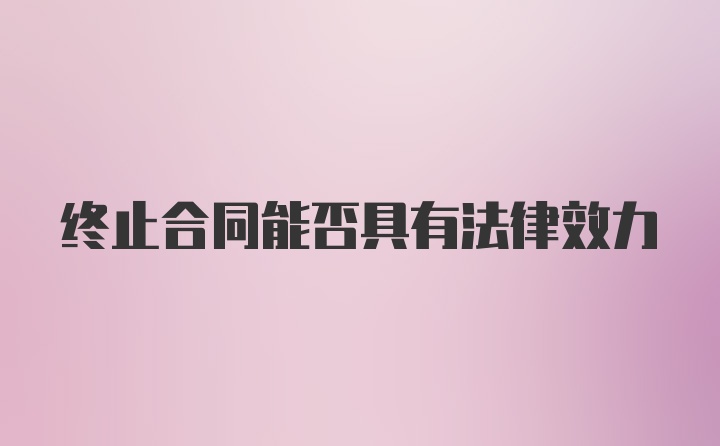 终止合同能否具有法律效力