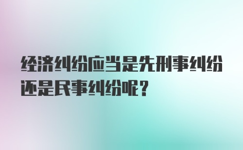 经济纠纷应当是先刑事纠纷还是民事纠纷呢？