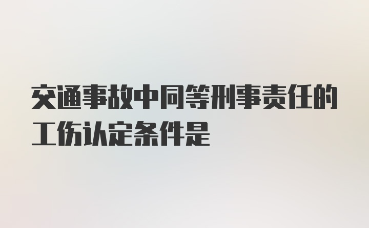 交通事故中同等刑事责任的工伤认定条件是